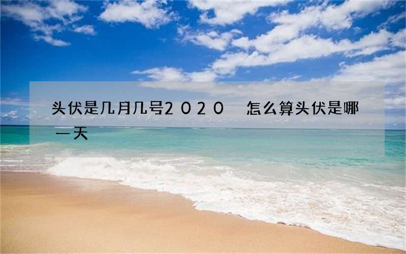 头伏是几月几号2020 怎么算头伏是哪一天